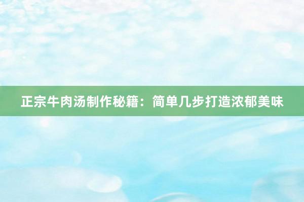 正宗牛肉汤制作秘籍：简单几步打造浓郁美味