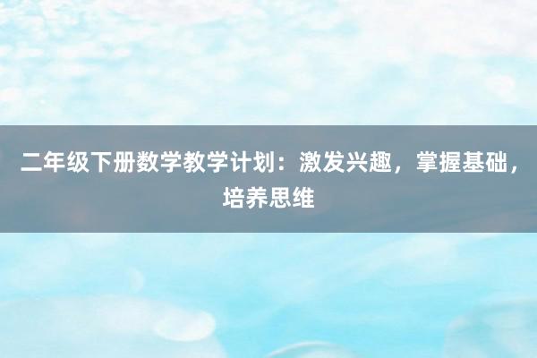 二年级下册数学教学计划：激发兴趣，掌握基础，培养思维