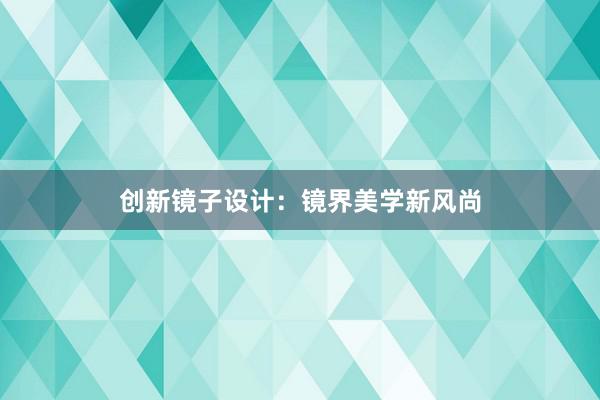 创新镜子设计：镜界美学新风尚