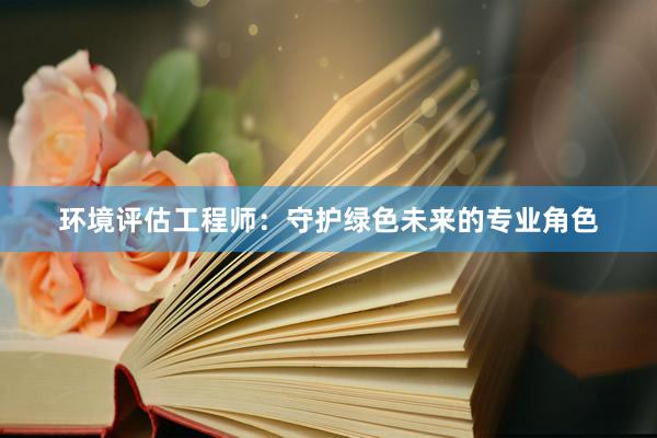 环境评估工程师：守护绿色未来的专业角色